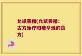 允斌黄精(允斌黄精：古方治疗阳痿早泄的良方)