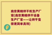 南京黄精烘干机生产厂家(南京黄精烘干设备生产厂家——让烘干变得更简单高效)