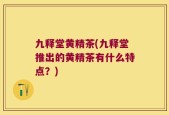 九释堂黄精茶(九释堂推出的黄精茶有什么特点？)