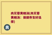 肉苁蓉黄精汤(肉苁蓉黄精汤：保健养生好选择)