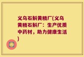 义乌石斛黄精厂(义乌黄精石斛厂：生产优质中药材，助力健康生活)