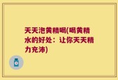 天天泡黄精喝(喝黄精水的好处：让你天天精力充沛)