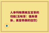 人参玛咖黄精五宝茶的功能(五味茶：强身健体，美容养颜的佳饮)
