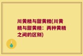 川黄精与甜黄精(川黄精与甜黄精：两种黄精之间的区别)