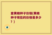 查黄精种子价格(黄精种子现在的价格是多少？)