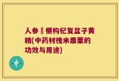 人参槡椹构杞复盆子黄精(中药材槐米黍粟的功效与用途)