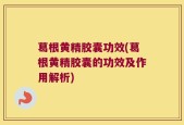 葛根黄精胶囊功效(葛根黄精胶囊的功效及作用解析)