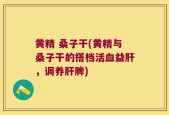 黄精 桑子干(黄精与桑子干的搭档活血益肝，调养肝脾)