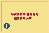 补肾阴黄精(补肾养阴，提高精气水平)
