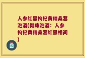 人参红黑枸杞黄精桑葚泡酒(健康泡酒：人参枸杞黄精桑葚红黑相间)