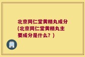 北京同仁堂黄精丸成分(北京同仁堂黄精丸主要成分是什么？)