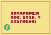 想要发展黄精种植(黄精种植：品质优良、丰收实在的经验分享)