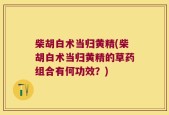柴胡白术当归黄精(柴胡白术当归黄精的草药组合有何功效？)