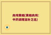 肉炖黄精(黄精肉炖：中药调理滋补之选)