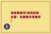 祛暗黄精华(焕亮肌肤必备：祛黄精华液推荐)
