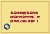 黄瓜和黄精(黄瓜和黄精搭配的奇妙效果，靓肤养颜又滋补身体！)