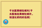 千太医黄精牡蛎片(千太医推出黄精牡蛎片，祛湿化瘀的好选择)