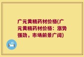 广元黄精药材价格(广元黄精药材价格：涨势强劲，市场前景广阔)
