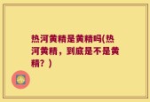 热河黄精是黄精吗(热河黄精，到底是不是黄精？)