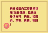 枸杞桂圆肉苁蓉黄精锁阳(滋补健康，佳美滋补汤材料：枸杞、桂圆肉、苁蓉、黄精、锁阳)