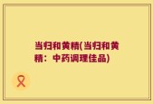 当归和黄精(当归和黄精：中药调理佳品)
