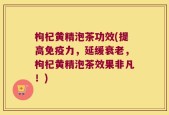 枸杞黄精泡茶功效(提高免疫力，延缓衰老，枸杞黄精泡茶效果非凡！)