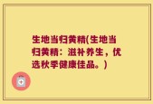生地当归黄精(生地当归黄精：滋补养生，优选秋季健康佳品。)