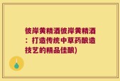 彼岸黄精酒彼岸黄精酒：打造传统中草药酿造技艺的精品佳酿)
