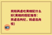 阴阳两虚吃黄精配什么好(黄精的搭配推荐：阴虚选枸杞，阳虚选肉桂)