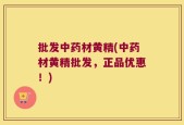 批发中药材黄精(中药材黄精批发，正品优惠！)
