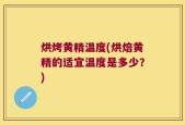 烘烤黄精温度(烘焙黄精的适宜温度是多少？)