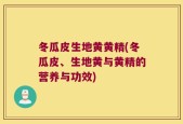 冬瓜皮生地黄黄精(冬瓜皮、生地黄与黄精的营养与功效)