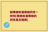 制黄精和酒黄精药性一样吗(黄精和酒黄精的药性是否相同)