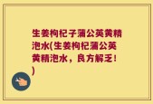 生姜枸杞子蒲公英黄精泡水(生姜枸杞蒲公英黄精泡水，良方解乏！)