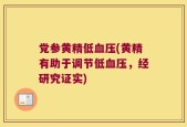党参黄精低血压(黄精有助于调节低血压，经研究证实)