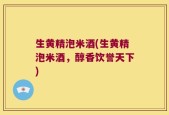 生黄精泡米酒(生黄精泡米酒，醇香饮誉天下)