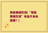 葛根黄精饮液(“葛根黄精饮液”有益于身体健康？)
