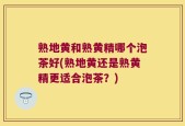熟地黄和熟黄精哪个泡茶好(熟地黄还是熟黄精更适合泡茶？)