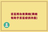 舌苔厚白用黄精(黄精有助于舌苔症状改善)