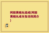 阿胶黄精丸组成(阿胶黄精丸成分及功效简介)