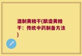 酒制黄精干(酿造黄精干：传统中药制备方法)