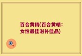 百合黄精(百合黄精：女性最佳滋补佳品)