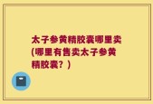 太子参黄精胶囊哪里卖(哪里有售卖太子参黄精胶囊？)