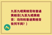 九蒸九晒黄精膏和普通黄精膏(九蒸九晒黄精膏：功效和普通黄精膏有何不同？)