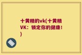 十黄精的vk(十黄精VK：锁定你的健康！)