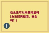 吃鱼生可以喝黄精酒吗(鱼生配黄精酒，安全吗？)