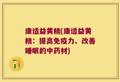 康适益黄精(康适益黄精：提高免疫力、改善睡眠的中药材)