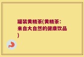 罐装黄精茶(黄精茶：来自大自然的健康饮品)