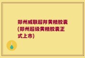 郑州威联超邦黄精胶囊(郑州超级黄精胶囊正式上市)