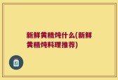 新鲜黄精炖什么(新鲜黄精炖料理推荐)